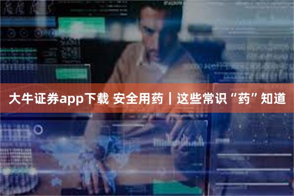 大牛证券app下载 安全用药｜这些常识“药”知道