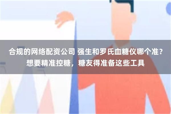 合规的网络配资公司 强生和罗氏血糖仪哪个准？想要精准控糖，糖友得准备这些工具