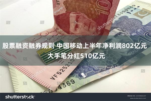 股票融资融券规则 中国移动上半年净利润802亿元  大手笔分红510亿元