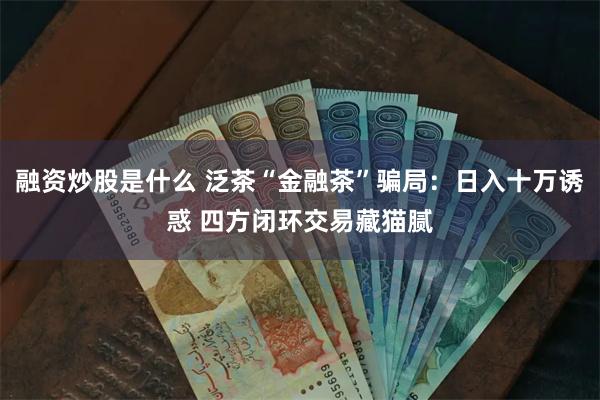 融资炒股是什么 泛茶“金融茶”骗局：日入十万诱惑 四方闭环交易藏猫腻