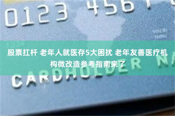 股票扛杆 老年人就医存5大困扰 老年友善医疗机构微改造参考指南来了