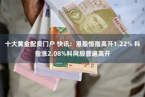 十大黄金配资门户 快讯：港股恒指高开1.22% 科指涨2.08%科网股普遍高开