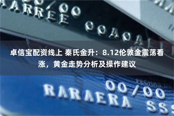 卓信宝配资线上 秦氏金升：8.12伦敦金震荡看涨，黄金走势分析及操作建议