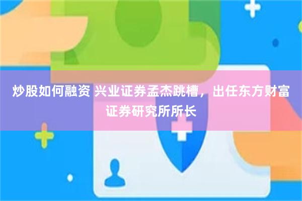 炒股如何融资 兴业证券孟杰跳槽，出任东方财富证券研究所所长