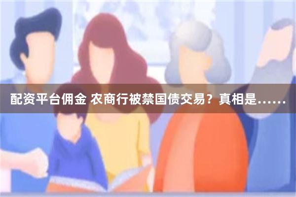 配资平台佣金 农商行被禁国债交易？真相是……