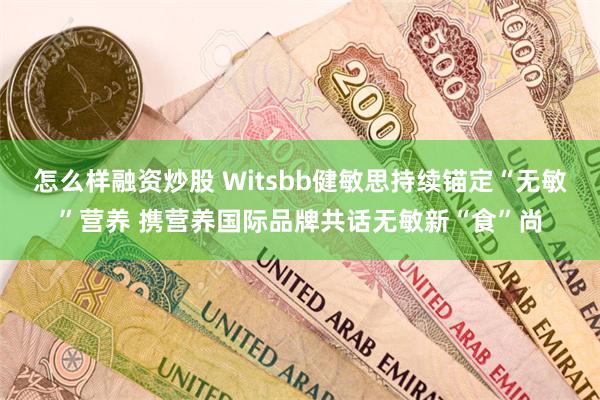 怎么样融资炒股 Witsbb健敏思持续锚定“无敏”营养 携营养国际品牌共话无敏新“食”尚