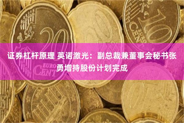 证券杠杆原理 英诺激光：副总裁兼董事会秘书张勇增持股份计划完成