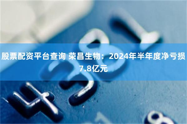 股票配资平台查询 荣昌生物：2024年半年度净亏损7.8亿元