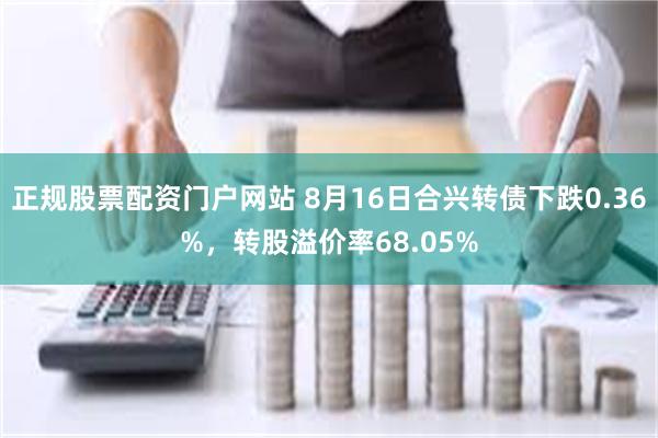 正规股票配资门户网站 8月16日合兴转债下跌0.36%，转股溢价率68.05%