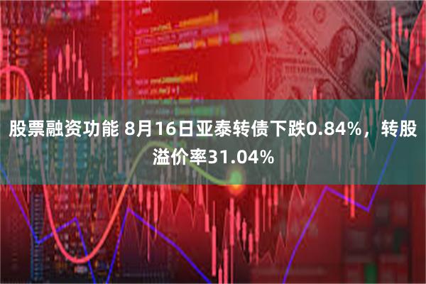 股票融资功能 8月16日亚泰转债下跌0.84%，转股溢价率31.04%