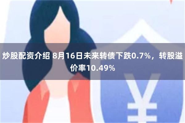 炒股配资介绍 8月16日未来转债下跌0.7%，转股溢价率10.49%