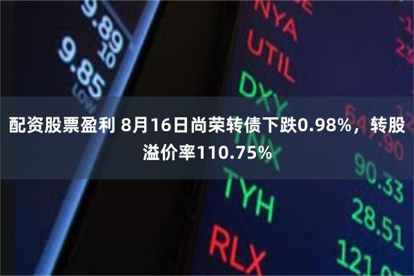 配资股票盈利 8月16日尚荣转债下跌0.98%，转股溢价率110.75%