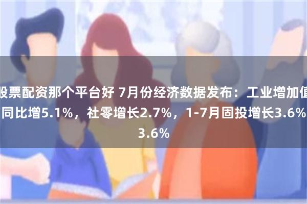 股票配资那个平台好 7月份经济数据发布：工业增加值同比增5.1%，社零增长2.7%，1-7月固投增长3.6%