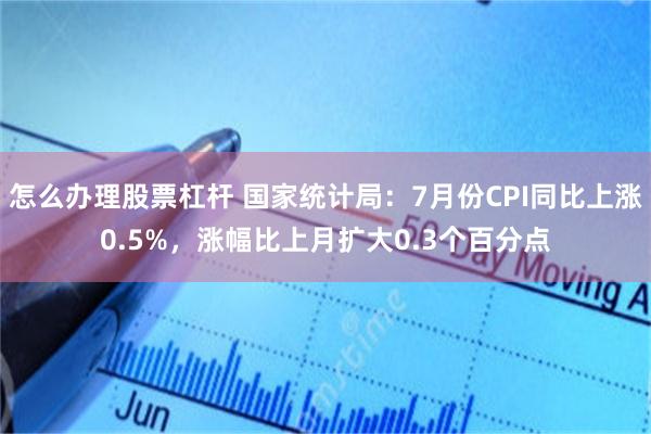 怎么办理股票杠杆 国家统计局：7月份CPI同比上涨0.5%，涨幅比上月扩大0.3个百分点