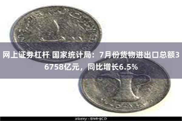 网上证劵杠杆 国家统计局：7月份货物进出口总额36758亿元，同比增长6.5%