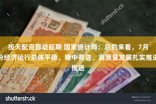 按天配资自动延期 国家统计局：总的来看，7月份经济运行总体平稳、稳中有进，高质量发展扎实推进