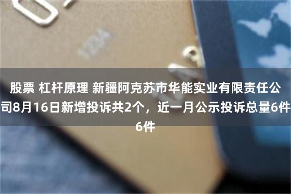 股票 杠杆原理 新疆阿克苏市华能实业有限责任公司8月16日新增投诉共2个，近一月公示投诉总量6件