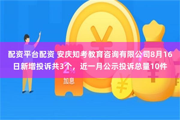 配资平台配资 安庆知考教育咨询有限公司8月16日新增投诉共3个，近一月公示投诉总量10件