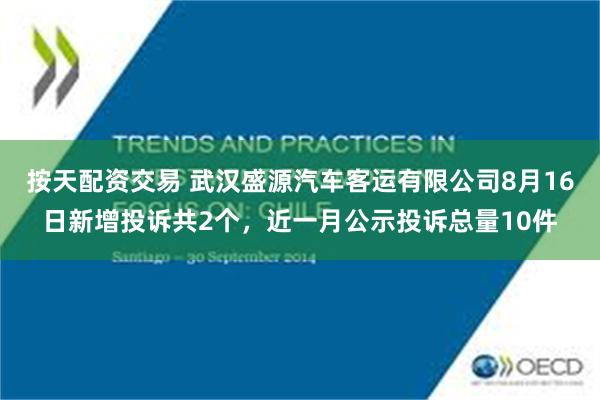 按天配资交易 武汉盛源汽车客运有限公司8月16日新增投诉共2个，近一月公示投诉总量10件