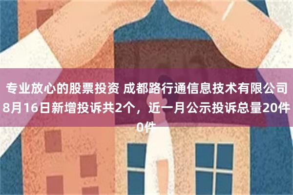 专业放心的股票投资 成都路行通信息技术有限公司8月16日新增投诉共2个，近一月公示投诉总量20件