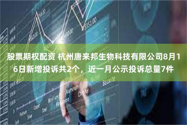 股票期权配资 杭州唐来邦生物科技有限公司8月16日新增投诉共2个，近一月公示投诉总量7件