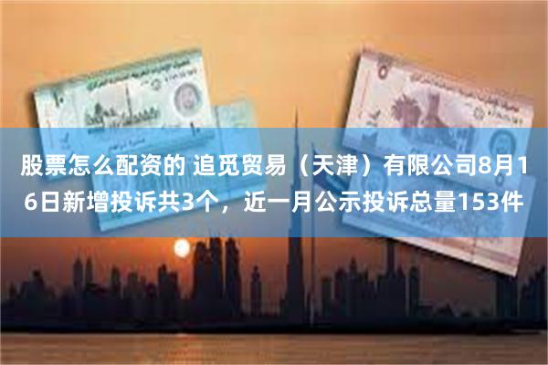 股票怎么配资的 追觅贸易（天津）有限公司8月16日新增投诉共3个，近一月公示投诉总量153件