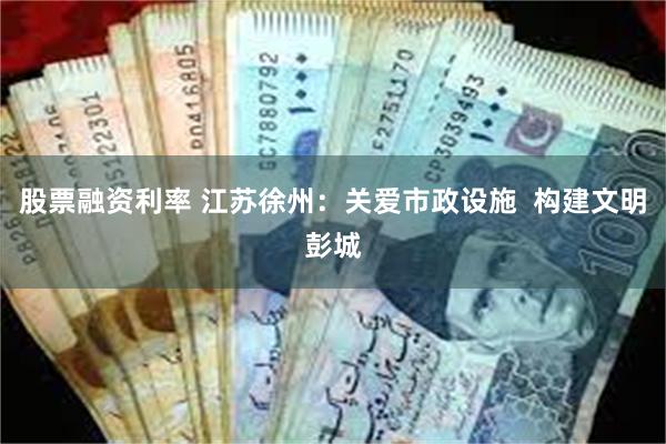 股票融资利率 江苏徐州：关爱市政设施  构建文明彭城