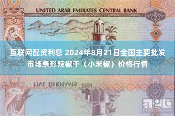 互联网配资利息 2024年8月21日全国主要批发市场条形辣椒干（小米椒）价格行情