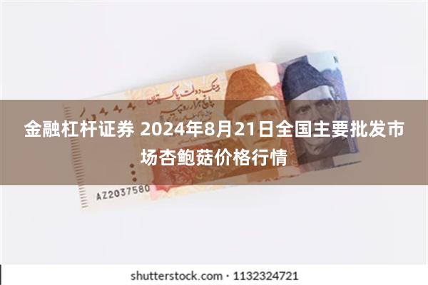 金融杠杆证券 2024年8月21日全国主要批发市场杏鲍菇价格行情