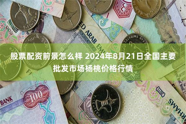 股票配资前景怎么样 2024年8月21日全国主要批发市场杨桃价格行情