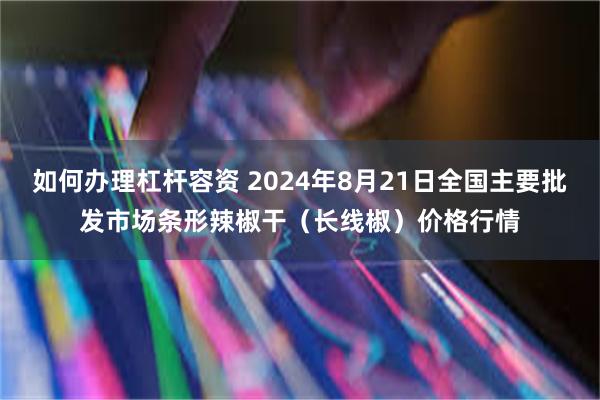 如何办理杠杆容资 2024年8月21日全国主要批发市场条形辣椒干（长线椒）价格行情