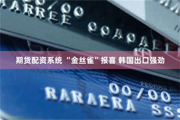 期货配资系统 “金丝雀”报喜 韩国出口强劲