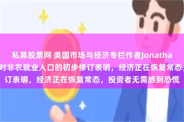 私募股票网 美国市场与经济专栏作者Jonathan Levin：美国劳工部对非农就业人口的初步修订表明，经济正在恢复常态，投资者无需感到恐慌