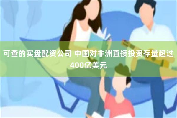 可查的实盘配资公司 中国对非洲直接投资存量超过400亿美元