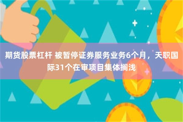 期货股票杠杆 被暂停证券服务业务6个月，天职国际31个在审项目集体搁浅