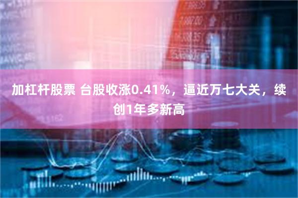 加杠杆股票 台股收涨0.41%，逼近万七大关，续创1年多新高