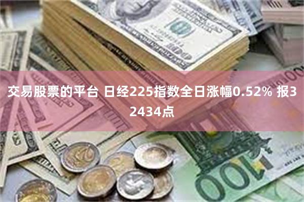 交易股票的平台 日经225指数全日涨幅0.52% 报32434点