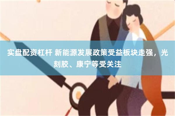 实盘配资杠杆 新能源发展政策受益板块走强，光刻胶、康宁等受关注