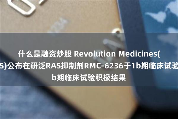 什么是融资炒股 Revolution Medicines(RVMD.US)公布在研泛RAS抑制剂RMC-6236于1b期临床试验积极结果