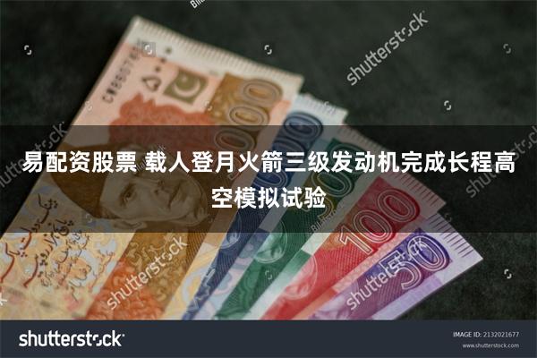 易配资股票 载人登月火箭三级发动机完成长程高空模拟试验