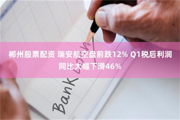 郴州股票配资 瑞安航空盘前跌12% Q1税后利润同比大幅下滑46%