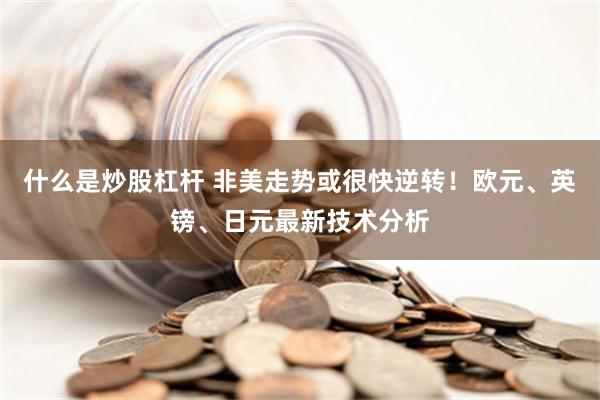 什么是炒股杠杆 非美走势或很快逆转！欧元、英镑、日元最新技术分析