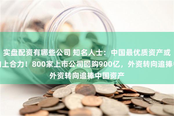 实盘配资有哪些公司 知名人士：中国最优质资产或已形成向上合力！800家上市公司回购900亿，外资转向追捧中国资产