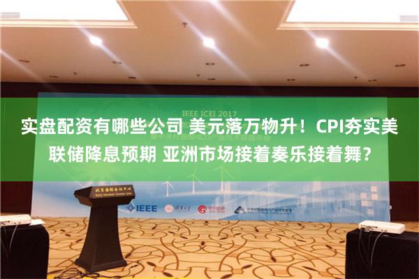 实盘配资有哪些公司 美元落万物升！CPI夯实美联储降息预期 亚洲市场接着奏乐接着舞？