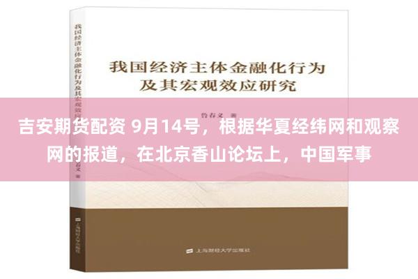 吉安期货配资 9月14号，根据华夏经纬网和观察网的报道，在北京香山论坛上，中国军事