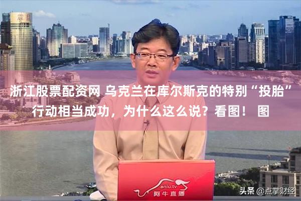 浙江股票配资网 乌克兰在库尔斯克的特别“投胎”行动相当成功，为什么这么说？看图！ 图