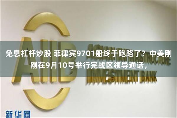 免息杠杆炒股 菲律宾9701船终于跑路了？中美刚刚在9月10号举行完战区领导通话，