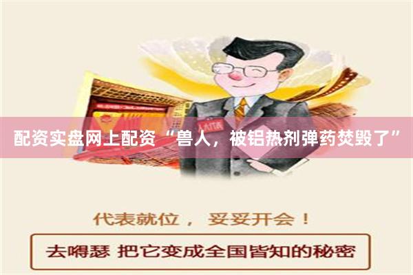 配资实盘网上配资 “兽人，被铝热剂弹药焚毁了”