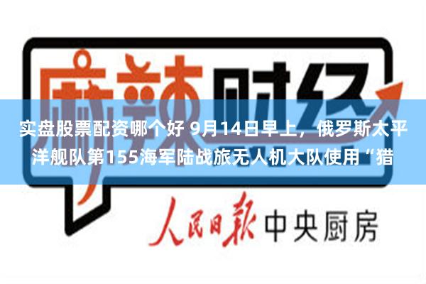 实盘股票配资哪个好 9月14日早上，俄罗斯太平洋舰队第155海军陆战旅无人机大队使用“猎