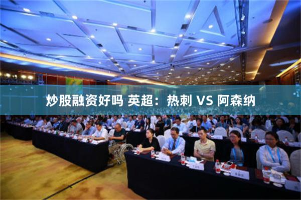 炒股融资好吗 英超：热刺 VS 阿森纳